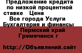 Предложение кредита по низкой процентной ставке › Цена ­ 10 000 000 - Все города Услуги » Бухгалтерия и финансы   . Пермский край,Гремячинск г.